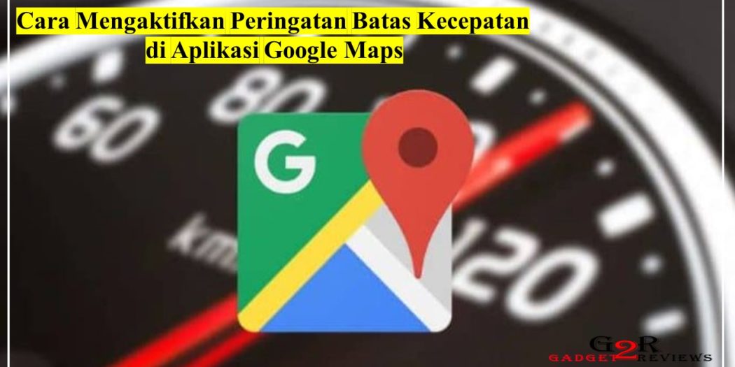 Cara Mengaktifkan Peringatan Batas Kecepatan Di Google Maps ...