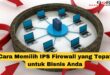 Cara Memilih IPS Firewall yang Tepat untuk Bisnis Anda